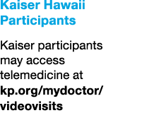 Kaiser Hawaii Participants Kaiser participants may access telemedicine at kp.org/mydoctor/ videovisits
