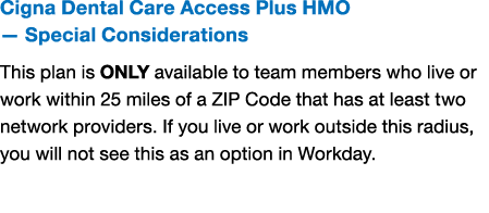 Cigna Dental Care Access Plus HMO — Special Considerations This plan is ONLY available to team members who live or wo...