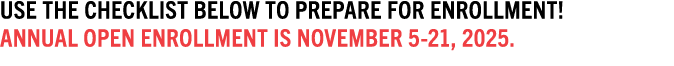 Use the checklist below to prepare for enrollment! Annual Open Enrollment IS November 5 21, 2025.