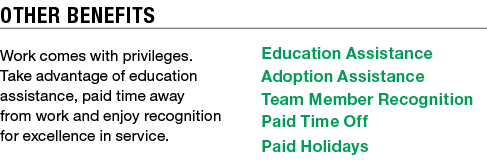 other benefits Work comes with privileges. Take advantage of education assistance, paid time away from work and enjoy...