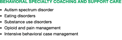 Behavioral Specialty Coaching and Support Care • Autism spectrum disorder • Eating disorders • Substance use disorder...