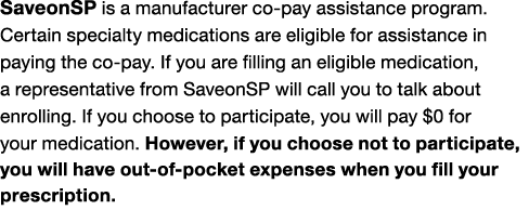 SaveonSP is a manufacturer co pay assistance program. Certain specialty medications are eligible for assistance in pa...